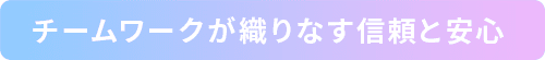 チームワークが織りなす信頼と安心