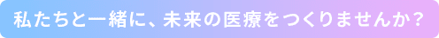 私たちと一緒に、未来の医療をつくりませんか？